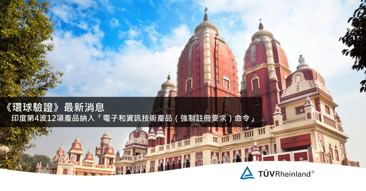 德国莱茵tuv 《環球驗證》最新消息: 印度第4波12項產品納入「電子和資訊技術產品(強制註冊要求)命令」