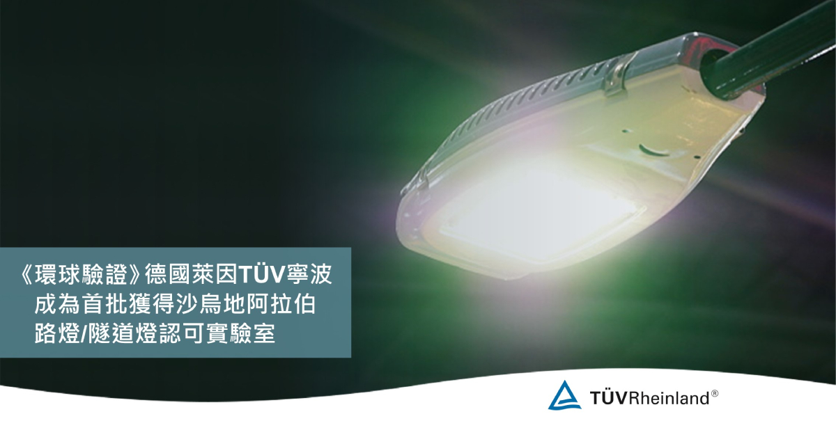 德国莱茵tuv 《環球驗證》德國萊因 TÜV 寧波成為首批獲得沙烏地阿拉伯路燈/隧道燈SASO 2927:2019認可實驗室